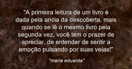 “A primeira leitura de um livro é dada pela ancia da descoberta, mais quando se lê o mesmo livro pela segunda vez, você tem o prazer de apreciar, de entender de sentir a emoção pulsando por suas veias!”