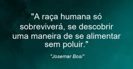 “A raça humana só sobreviverá, se descobrir uma maneira de se alimentar sem poluir.”