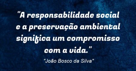 “A responsabilidade social e a preservação ambiental significa um compromisso com a vida.”