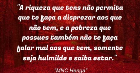 “A riqueza que tens não permita que te faça a disprezar aos que não tem, e a pobreza que possues também não te faça falar mal aos que tem, somente seja hulmilde e saiba estar.”
