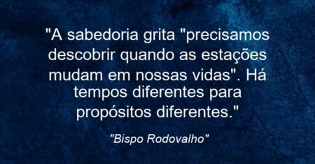 “A sabedoria grita “precisamos descobrir quando as estações mudam em nossas vidas”. Há tempos diferentes para propósitos diferentes.”