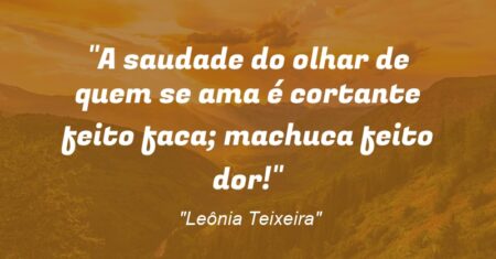 “A saudade do olhar de quem se ama é cortante feito faca; machuca feito dor!”