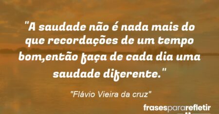 “A saudade não é nada mais do que recordações de um tempo bom,então faça de cada dia uma saudade diferente.”