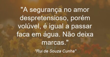 “A segurança no amor despretensioso, porém volúvel, é igual a passar faca em água. Não deixa marcas.”