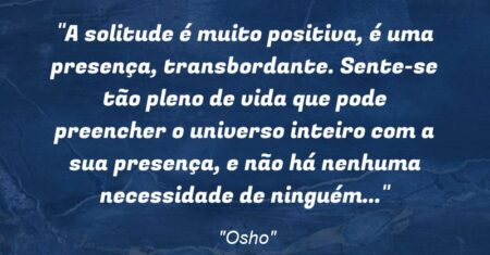 “A solitude é muito positiva, é uma presença, transbordante. Sente-se tão pleno de vida que pode preencher o universo inteiro com a sua presença, e não há nenhuma necessidade de ninguém…”