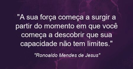 “A sua força começa a surgir a partir do momento em que você começa a descobrir que sua capacidade não tem limites.”