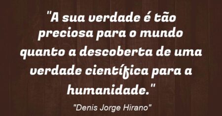 “A sua verdade é tão preciosa para o mundo quanto a descoberta de uma verdade científica para a humanidade.”