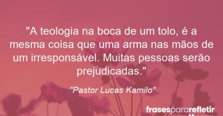 “A teologia na boca de um tolo, é a mesma coisa que uma arma nas mãos de um irresponsável. Muitas pessoas serão prejudicadas.”