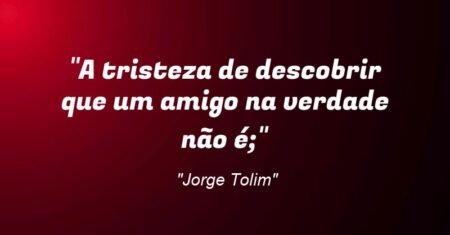 “A tristeza de descobrir que um amigo na verdade não é;”