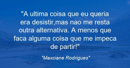 “A ultima coisa que eu queria era desistir,mas nao me resta outra alternativa. A menos que faca alguma coisa que me impeca de partir!”