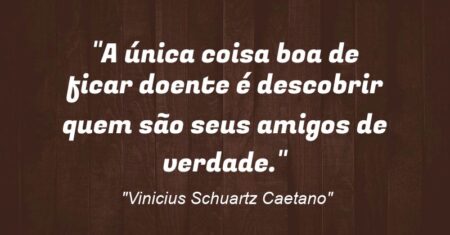 “A única coisa boa de ficar doente é descobrir quem são seus amigos de verdade.”