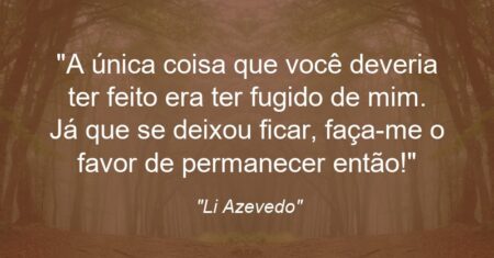 “A única coisa que você deveria ter feito era ter fugido de mim. Já que se deixou ficar, faça-me o favor de permanecer então!”