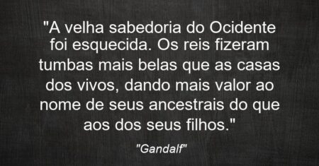 “A velha sabedoria do Ocidente foi esquecida. Os reis fizeram tumbas mais belas que as casas dos vivos, dando mais valor ao nome de seus ancestrais do que aos dos seus filhos.”
