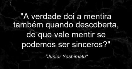 “A verdade doi a mentira também quando descoberta, de que vale mentir se podemos ser sinceros?”