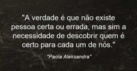“A verdade é que não existe pessoa certa ou errada, mas sim a necessidade de descobrir quem é certo para cada um de nós.”