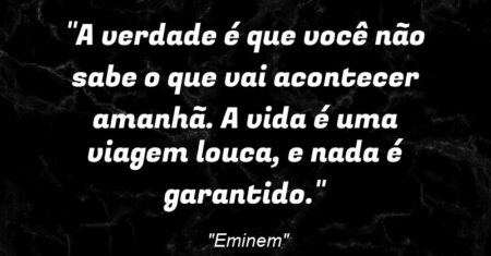 “A verdade é que você não sabe o que vai acontecer amanhã. A vida é uma viagem louca, e nada é garantido.”