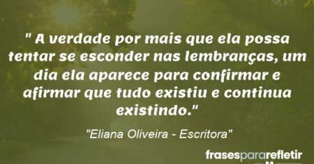 “A verdade por mais que ela possa tentar se esconder nas lembranças, um dia ela aparece para confirmar e afirmar que tudo existiu e continua existindo.”