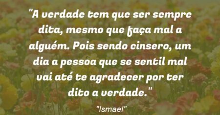 “A verdade tem que ser sempre dita, mesmo que faça mal a alguém. Pois sendo cinsero, um dia a pessoa que se sentil mal vai até te agradecer por ter dito a verdade.”