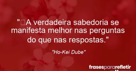 “A verdadeira sabedoria se manifesta melhor nas perguntas do que nas respostas.”