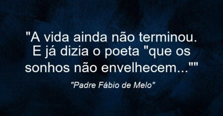“A vida ainda não terminou. E já dizia o poeta “que os sonhos não envelhecem…””