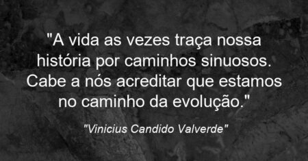 “A vida as vezes traça nossa história por caminhos sinuosos. Cabe a nós acreditar que estamos no caminho da evolução.”