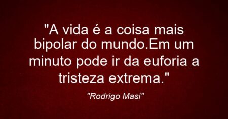 “A vida é a coisa mais bipolar do mundo.Em um minuto pode ir da euforia a tristeza extrema.”