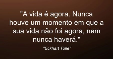 “A vida é agora. Nunca houve um momento em que a sua vida não foi agora, nem nunca haverá.”