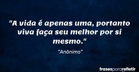 “A vida é apenas uma, portanto viva faça seu melhor por si mesmo.”