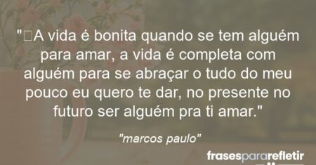 “A vida é bonita quando se tem alguém para amar, a vida é completa com alguém para se abraçar o tudo do meu pouco eu quero te dar, no presente no futuro ser alguém pra ti amar.”