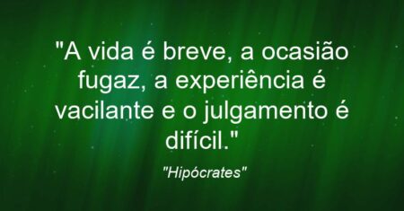 “A vida é breve, a ocasião fugaz, a experiência é vacilante e o julgamento é difícil.”