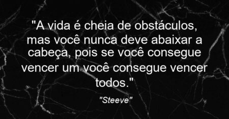 “A vida é cheia de obstáculos, mas você nunca deve abaixar a cabeça, pois se você consegue vencer um você consegue vencer todos.”