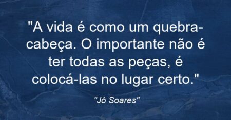“A vida é como um quebra-cabeça. O importante não é ter todas as peças, é colocá-las no lugar certo.”