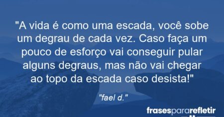 “A vida é como uma escada, você sobe um degrau de cada vez. Caso faça um pouco de esforço vai conseguir pular alguns degraus, mas não vai chegar ao topo da escada caso desista!”