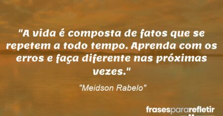 “A vida é composta de fatos que se repetem a todo tempo. Aprenda com os erros e faça diferente nas próximas vezes.”