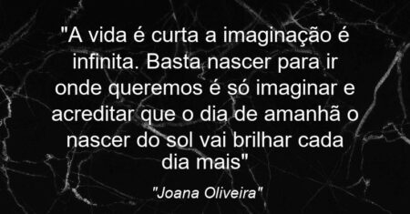“A vida é curta a imaginação é infinita. Basta nascer para ir onde queremos é só imaginar e acreditar que o dia de amanhã o nascer do sol vai brilhar cada dia mais”