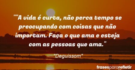 “”A vida é curta, não perca tempo se preocupando com coisas que não importam. Faça o que ama e esteja com as pessoas que ama.”