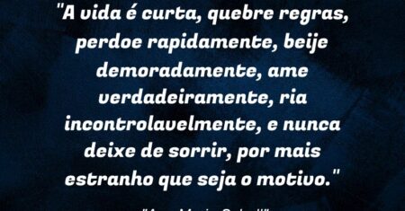 “A vida é curta, quebre regras, perdoe rapidamente, beije demoradamente, ame verdadeiramente, ria incontrolavelmente, e nunca deixe de sorrir, por mais estranho que seja o motivo.”