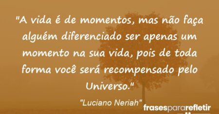 “A vida é “de momentos”, mas não faça alguém diferenciado ser apenas um momento na sua vida, pois de toda forma você será recompensado pelo Universo.”