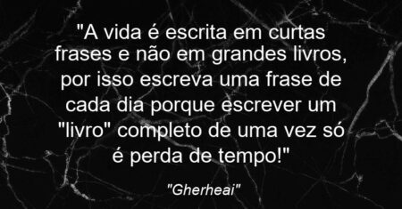 “A vida é escrita em curtas frases e não em grandes livros, por isso escreva uma frase de cada dia porque escrever um “livro” completo de uma vez só é perda de tempo!”