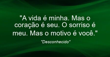 “A vida é minha. Mas o coração é seu. O sorriso é meu. Mas o motivo é você.”
