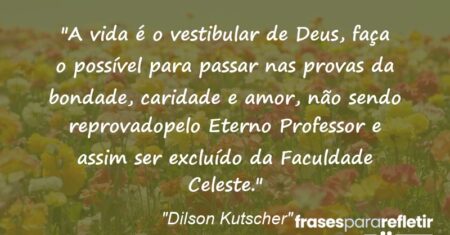 “A vida é o vestibular de Deus, faça o possível para passar nas provas da bondade, caridade e amor, não sendo reprovadopelo Eterno Professor e assim ser excluído da Faculdade Celeste.”