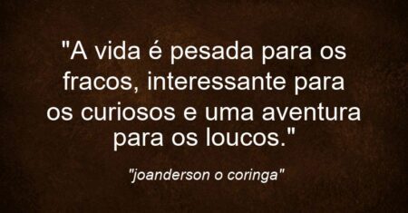 “A vida é pesada para os fracos, interessante para os curiosos e uma aventura para os loucos.”