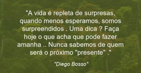 “A vida é repleta de surpresas, quando menos esperamos, somos surpreendidos . Uma dica ? Faça hoje o que acha que pode fazer amanha .. Nunca sabemos de quem será o próximo “presente” .”