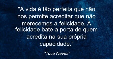 “A vida é tão perfeita que não nos permite acreditar que não merecemos a felicidade. A felicidade bate a porta de quem acredita na sua própria capacidade.”