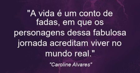 “A vida é um conto de fadas, em que os personagens dessa fabulosa jornada acreditam viver no mundo real.”