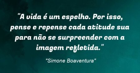 “A vida é um espelho. Por isso, pense e repense cada atitude sua para não se surpreender com a imagem refletida.”