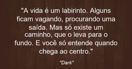 “A vida é um labirinto. Alguns ficam vagando, procurando uma saída. Mas só existe um caminho, que o leva para o fundo. E você só entende quando chega ao centro.”