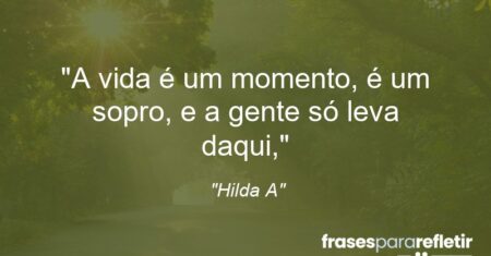 “A vida é um momento, é um sopro, e a gente só leva daqui,”