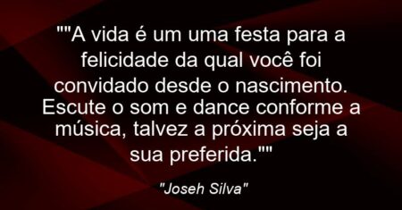 “”A vida é um uma festa para a felicidade da qual você foi convidado desde o nascimento. Escute o som e dance conforme a música, talvez a próxima seja a sua preferida.””