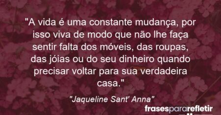 “A vida é uma constante mudança, por isso viva de modo que não lhe faça sentir falta dos móveis, das roupas, das jóias ou do seu dinheiro quando precisar voltar para sua verdadeira casa.”
